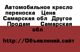 Автомобильное кресло переноска › Цена ­ 700 - Самарская обл. Другое » Продам   . Самарская обл.